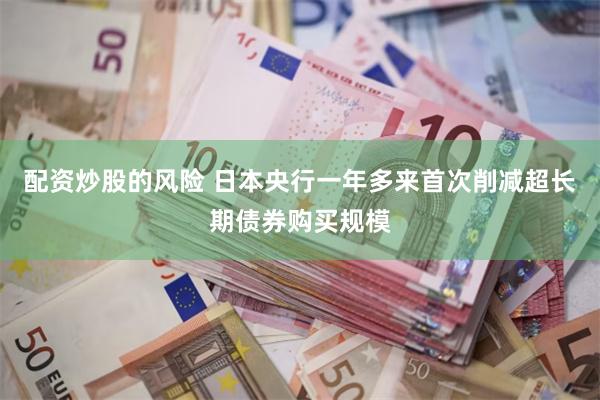 配资炒股的风险 日本央行一年多来首次削减超长期债券购买规模