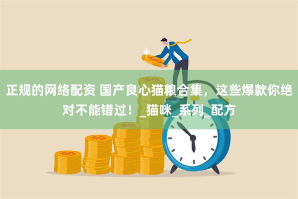 正规的网络配资 国产良心猫粮合集，这些爆款你绝对不能错过！_猫咪_系列_配方