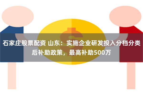 石家庄股票配资 山东：实施企业研发投入分档分类后补助政策，最高补助500万