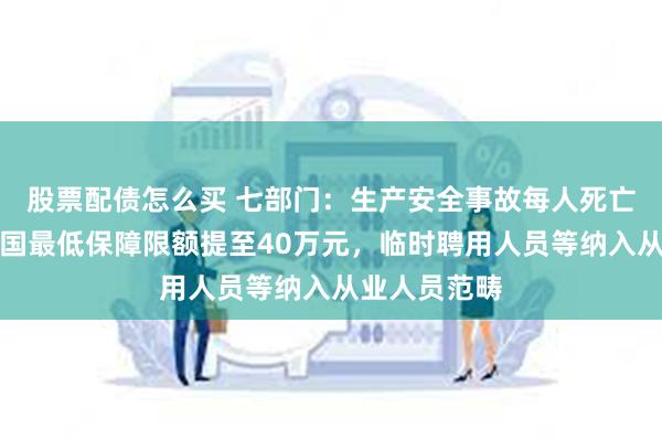 股票配债怎么买 七部门：生产安全事故每人死亡伤残责任全国最低保障限额提至40万元，临时聘用人员等纳入从业人员范畴