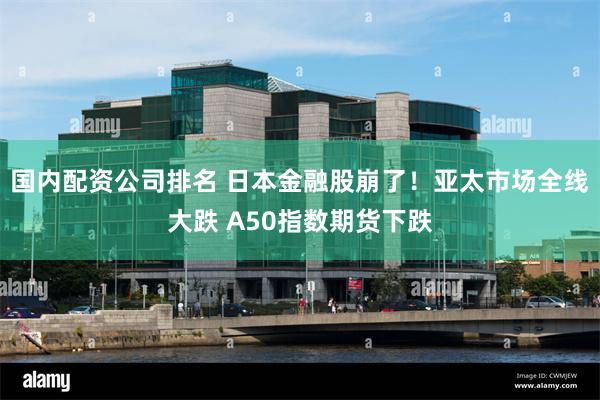 国内配资公司排名 日本金融股崩了！亚太市场全线大跌 A50指数期货下跌