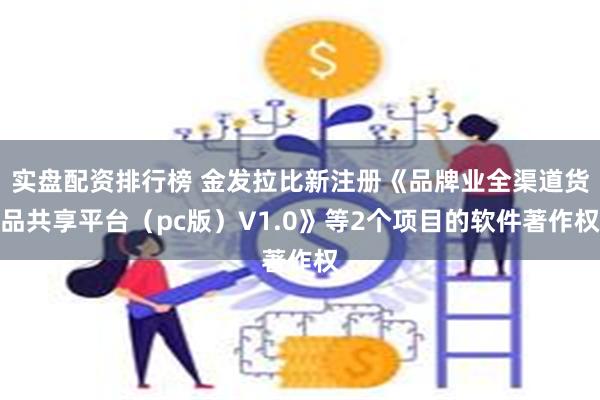 实盘配资排行榜 金发拉比新注册《品牌业全渠道货品共享平台（pc版）V1.0》等2个项目的软件著作权