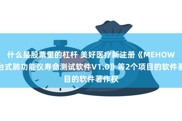 什么是股票里的杠杆 美好医疗新注册《MEHOW大型台式肺功能仪寿命测试软件V1.0》等2个项目的软件著作权
