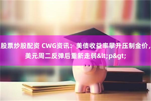 股票炒股配资 CWG资讯：美债收益率攀升压制金价，美元周二反弹后重新走弱<p>