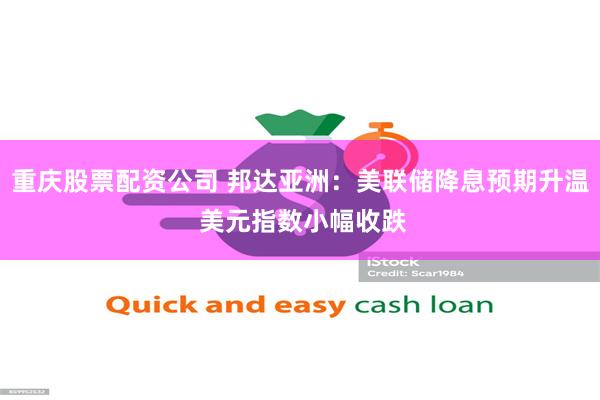 重庆股票配资公司 邦达亚洲：美联储降息预期升温 美元指数小幅收跌