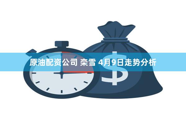 原油配资公司 栾雪 4月9日走势分析