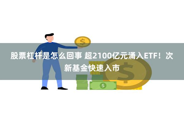 股票杠杆是怎么回事 超2100亿元涌入ETF！次新基金快速入市