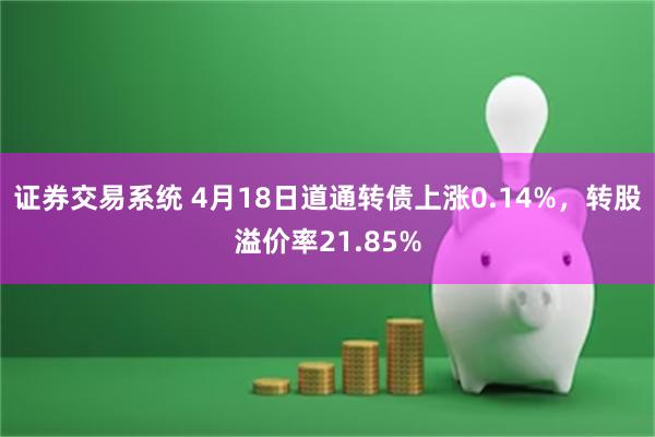 证券交易系统 4月18日道通转债上涨0.14%，转股溢价率21.85%