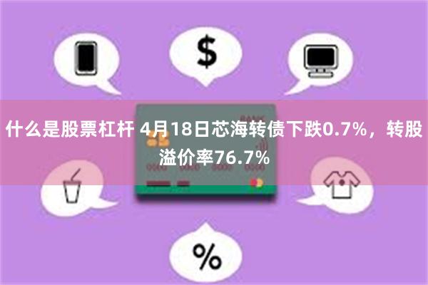 什么是股票杠杆 4月18日芯海转债下跌0.7%，转股溢价率76.7%