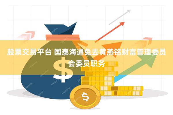 股票交易平台 国泰海通免去黄燕铭财富管理委员会委员职务