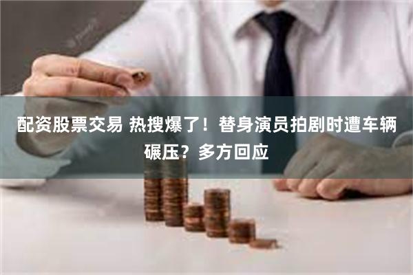 配资股票交易 热搜爆了！替身演员拍剧时遭车辆碾压？多方回应