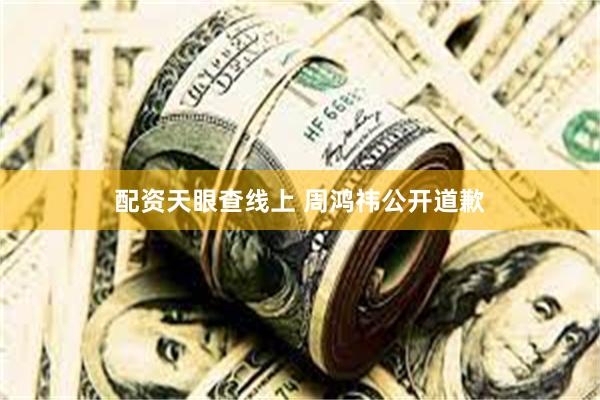 配资天眼查线上 周鸿祎公开道歉