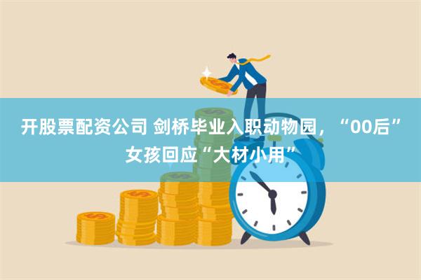 开股票配资公司 剑桥毕业入职动物园，“00后”女孩回应“大材小用”