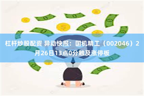 杠杆炒股配资 异动快报：国机精工（002046）2月26日13点0分触及涨停板