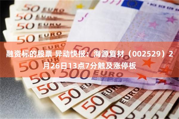 融资标的股票 异动快报：海源复材（002529）2月26日13点7分触及涨停板