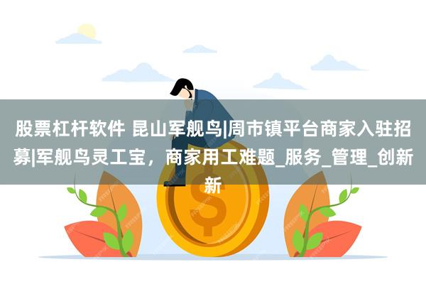 股票杠杆软件 昆山军舰鸟|周市镇平台商家入驻招募|军舰鸟灵工宝，商家用工难题_服务_管理_创新