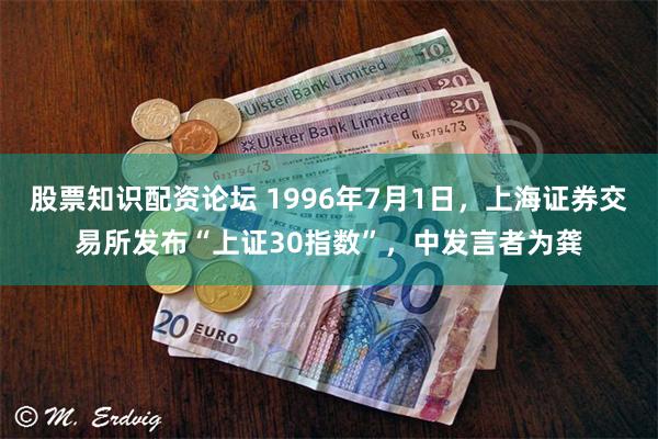 股票知识配资论坛 1996年7月1日，上海证券交易所发布“上证30指数”，中发言者为龚