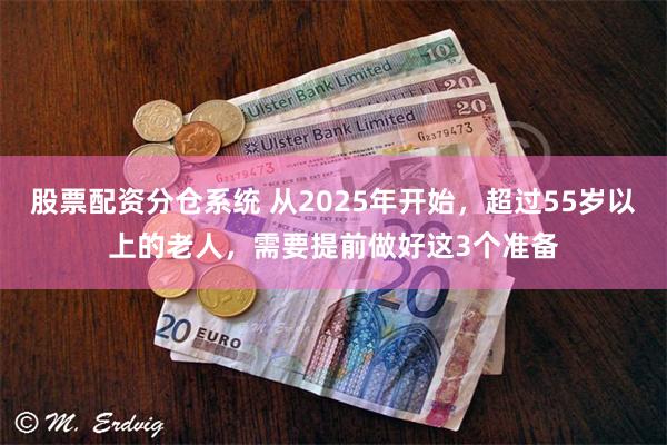 股票配资分仓系统 从2025年开始，超过55岁以上的老人，需要提前做好这3个准备