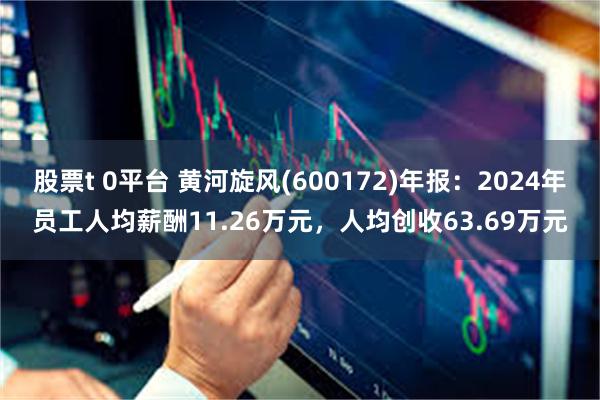 股票t 0平台 黄河旋风(600172)年报：2024年员工人均薪酬11.26万元，人均创收63.69万元