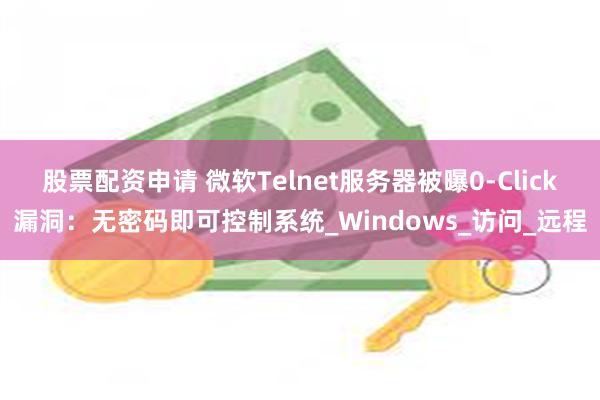 股票配资申请 微软Telnet服务器被曝0-Click漏洞：无密码即可控制系统_Windows_访问_远程