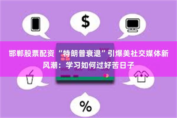 邯郸股票配资 “特朗普衰退”引爆美社交媒体新风潮：学习如何过好苦日子