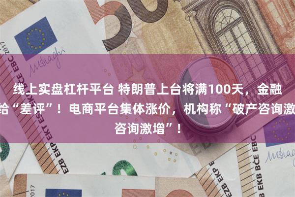 线上实盘杠杆平台 特朗普上台将满100天，金融市场给“差评”！电商平台集体涨价，机构称“破产咨询激增”！