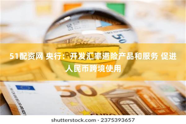 51配资网 央行：开发汇率避险产品和服务 促进人民币跨境使用