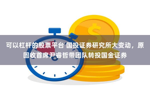 可以杠杆的股票平台 国投证券研究所大变动，原固收首席尹睿哲带团队转投国金证券