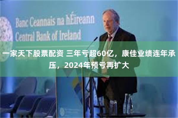一家天下股票配资 三年亏超60亿，康佳业绩连年承压，2024年预亏再扩大