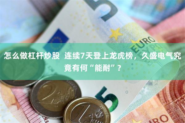 怎么做杠杆炒股  连续7天登上龙虎榜，久盛电气究竟有何“能耐”？
