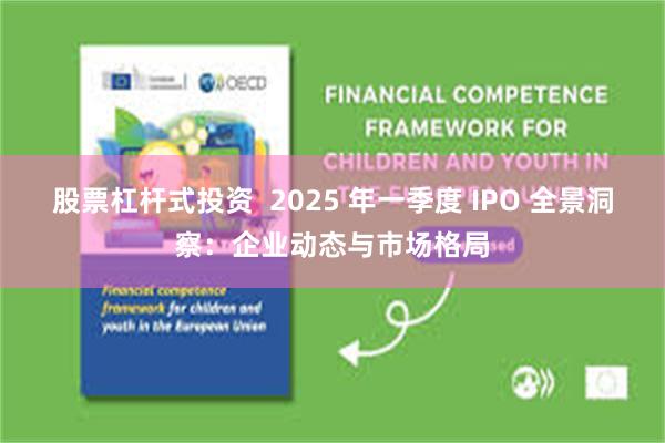 股票杠杆式投资  2025 年一季度 IPO 全景洞察：企业动态与市场格局