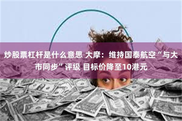 炒股票杠杆是什么意思 大摩：维持国泰航空“与大市同步”评级 目标价降至10港元