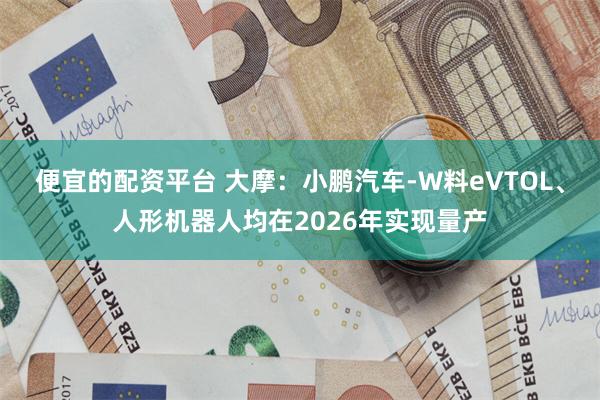 便宜的配资平台 大摩：小鹏汽车-W料eVTOL、人形机器人均在2026年实现量产