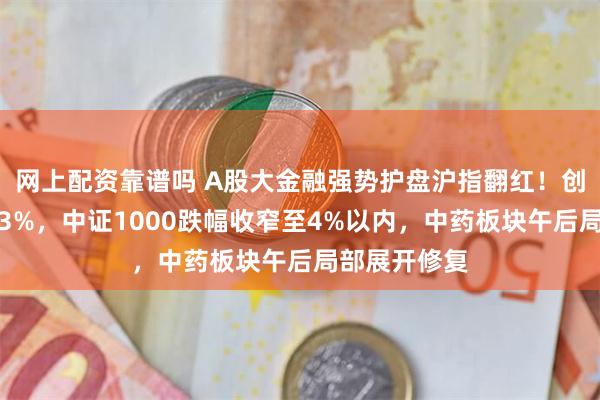 网上配资靠谱吗 A股大金融强势护盘沪指翻红！创业板指涨超3%，中证1000跌幅收窄至4%以内，中药板块午后局部展开修复