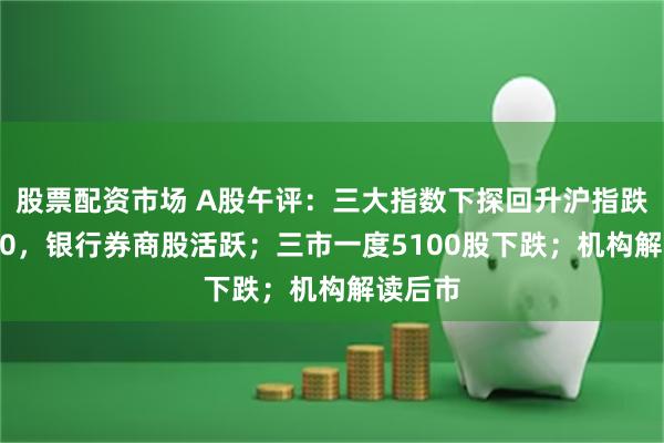 股票配资市场 A股午评：三大指数下探回升沪指跌破2700，银行券商股活跃；三市一度5100股下跌；机构解读后市