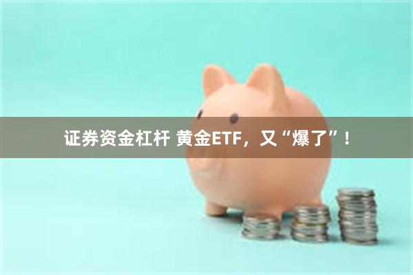 证券资金杠杆 黄金ETF，又“爆了”！