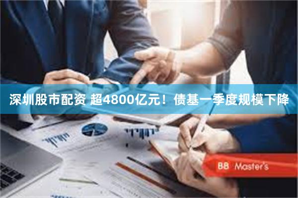 深圳股市配资 超4800亿元！债基一季度规模下降