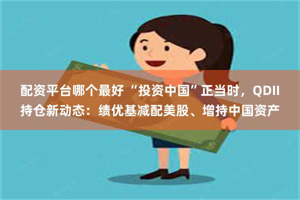 配资平台哪个最好 “投资中国”正当时，QDII持仓新动态：绩优基减配美股、增持中国资产