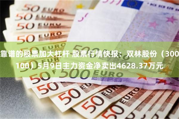 靠谱的股票加大杠杆 股票行情快报：双林股份（300100）5月9日主力资金净卖出4628.37万元