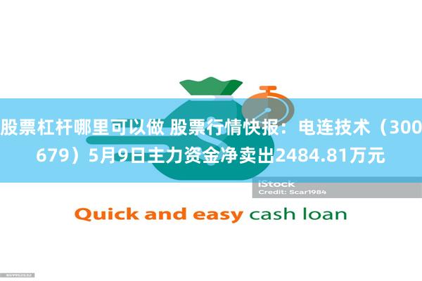 股票杠杆哪里可以做 股票行情快报：电连技术（300679）5月9日主力资金净卖出2484.81万元