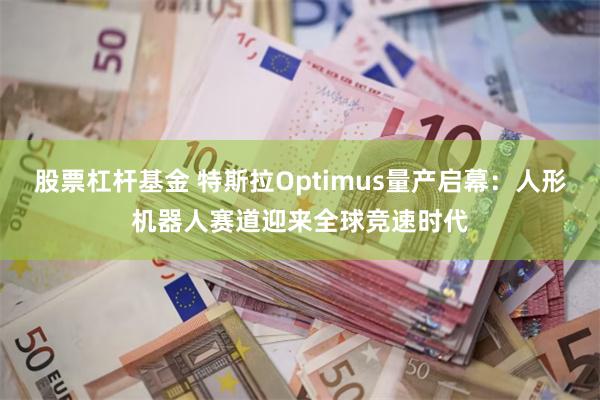 股票杠杆基金 特斯拉Optimus量产启幕：人形机器人赛道迎来全球竞速时代
