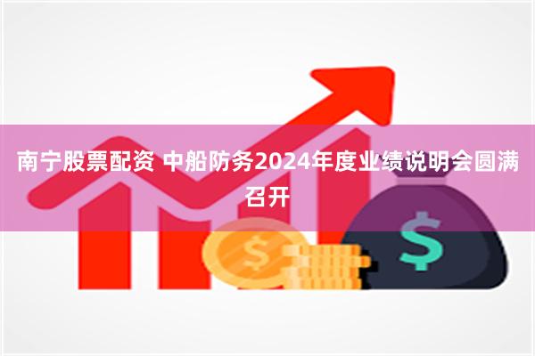 南宁股票配资 中船防务2024年度业绩说明会圆满召开