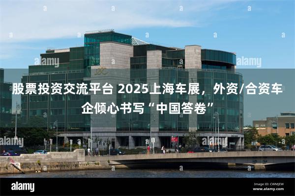 股票投资交流平台 2025上海车展，外资/合资车企倾心书写“中国答卷”