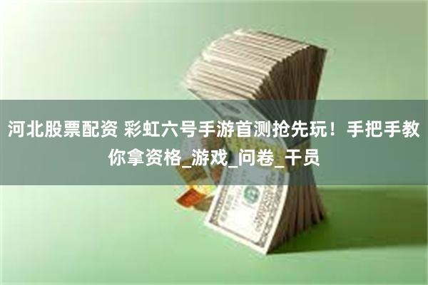 河北股票配资 彩虹六号手游首测抢先玩！手把手教你拿资格_游戏_问卷_干员