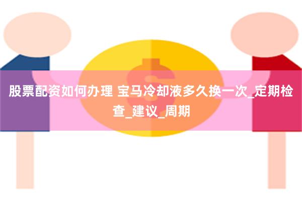股票配资如何办理 宝马冷却液多久换一次_定期检查_建议_周期