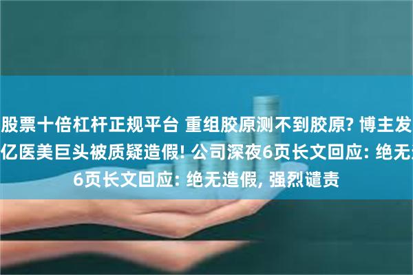 股票十倍杠杆正规平台 重组胶原测不到胶原? 博主发检测结果, 800亿医美巨头被质疑造假! 公司深夜6页长文回应: 绝无造假, 强烈谴责