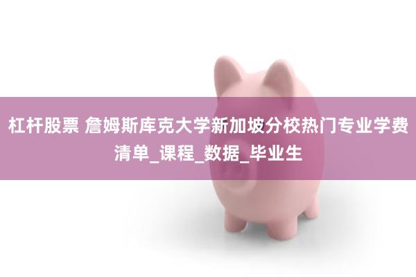 杠杆股票 詹姆斯库克大学新加坡分校热门专业学费清单_课程_数据_毕业生