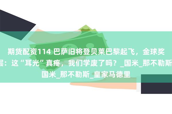 期货配资114 巴萨旧将登贝莱巴黎起飞，金球奖热门！前高层：这“耳光”真疼，我们学废了吗？_国米_那不勒斯_皇家马德里