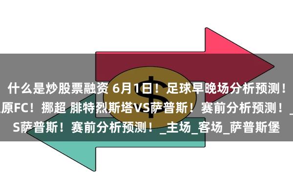 什么是炒股票融资 6月1日！足球早晚场分析预测！K联赛 浦项制铁VS江原FC！挪超 腓特烈斯塔VS萨普斯！赛前分析预测！_主场_客场_萨普斯堡