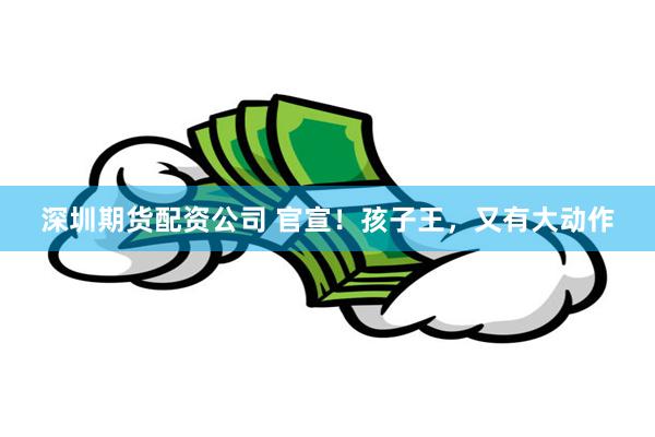 深圳期货配资公司 官宣！孩子王，又有大动作